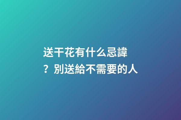 送干花有什么忌諱？別送給不需要的人